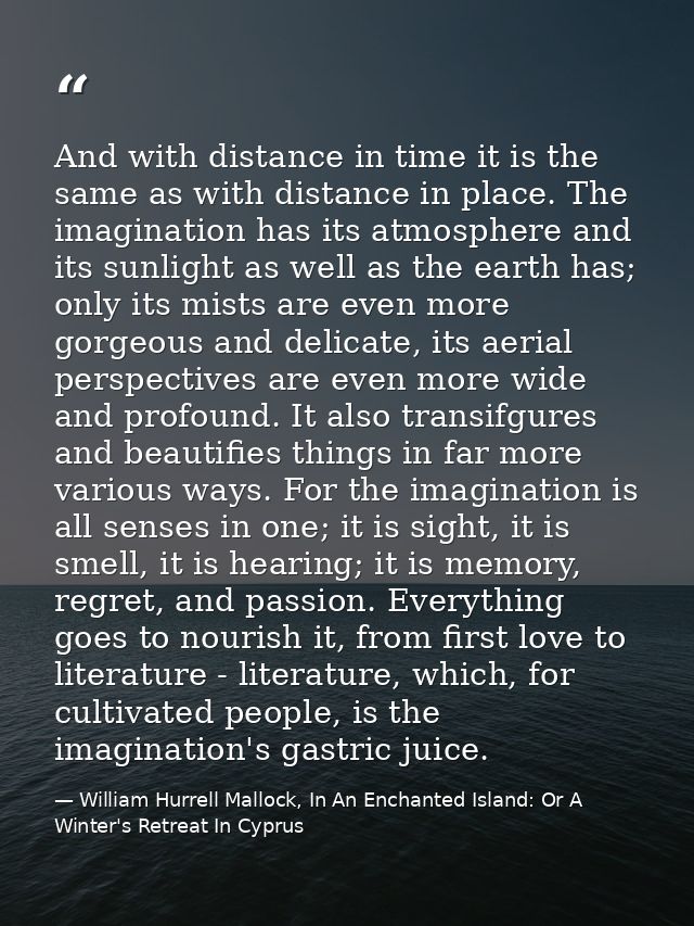 And with distance in time it is the same as with distance in place. The imagination has its atmosphere and its sunlight  — William Hurrell Mallock, In An Enchanted Island: Or A Winter's Retreat In Cyprus