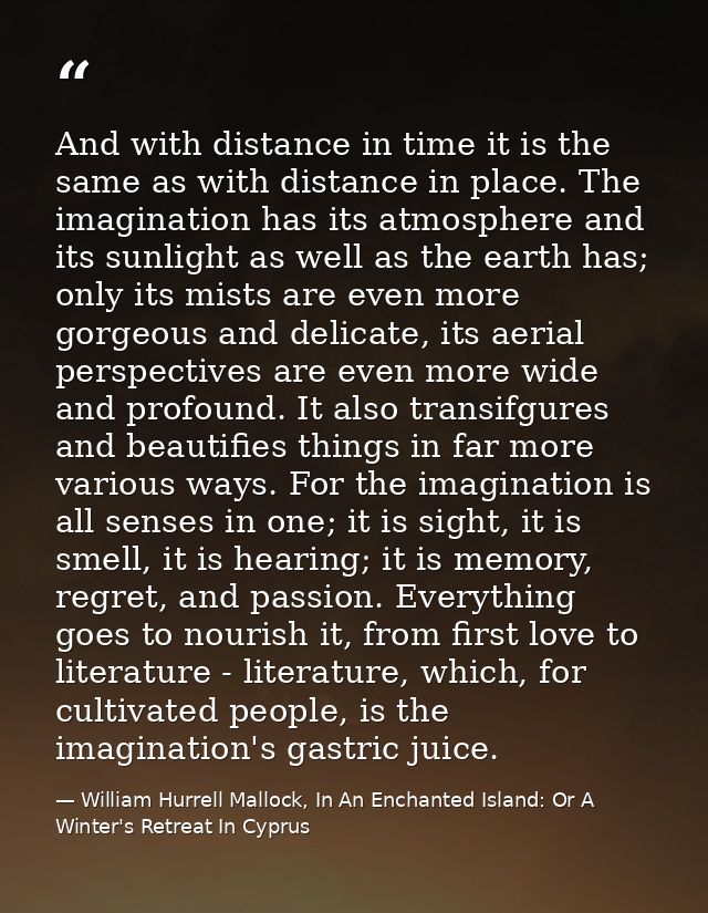 And with distance in time it is the same as with distance in place. The imagination has its atmosphere and its sunlight  — William Hurrell Mallock, In An Enchanted Island: Or A Winter's Retreat In Cyprus