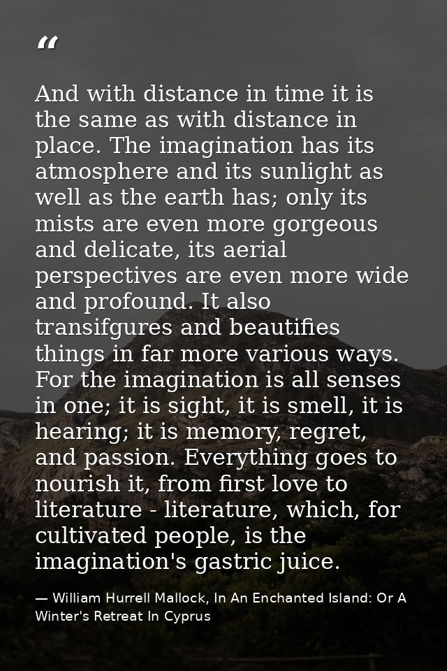 And with distance in time it is the same as with distance in place. The imagination has its atmosphere and its sunlight  — William Hurrell Mallock, In An Enchanted Island: Or A Winter's Retreat In Cyprus