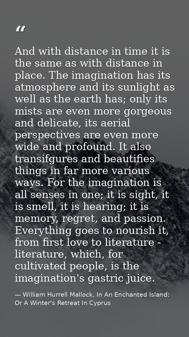And with distance in time it is the same as with distance in place. The imagination has its atmosphere and its sunlight  — William Hurrell Mallock, In An Enchanted Island: Or A Winter's Retreat In Cyprus