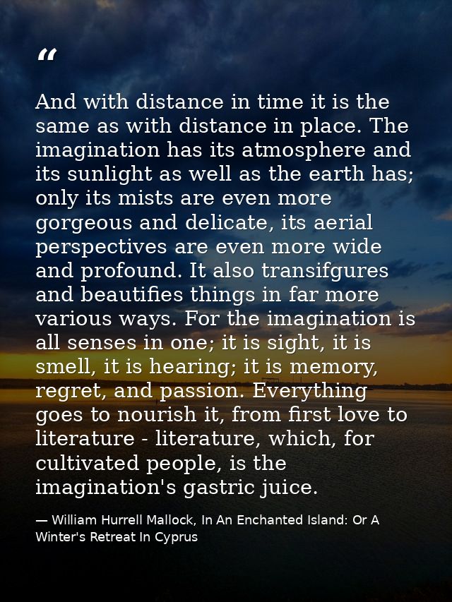 And with distance in time it is the same as with distance in place. The imagination has its atmosphere and its sunlight  — William Hurrell Mallock, In An Enchanted Island: Or A Winter's Retreat In Cyprus