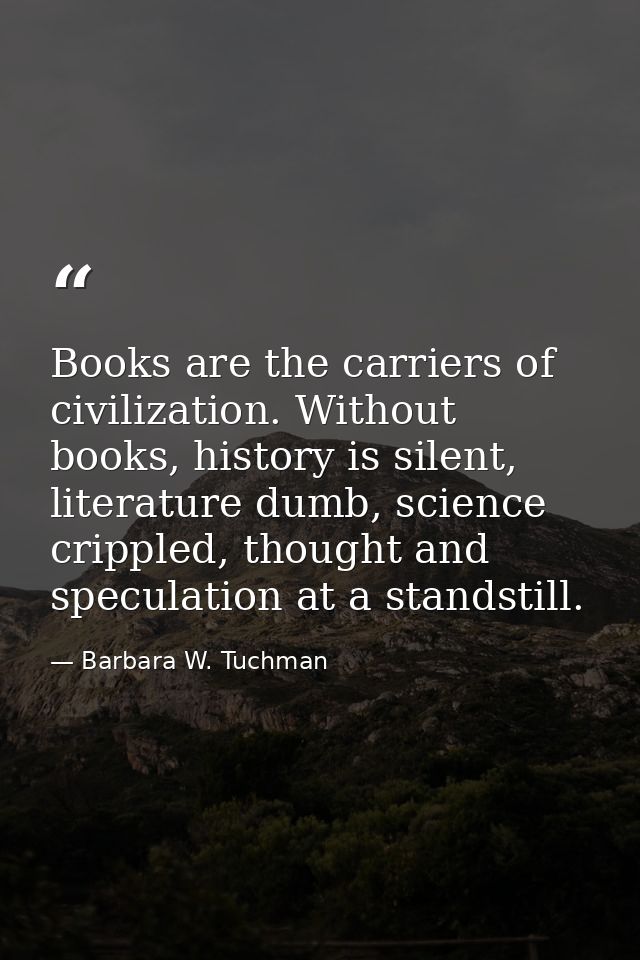 Books are the carriers of civilization. Without books, history is silent, literature dumb, science crippled, thought and — Barbara W. Tuchman