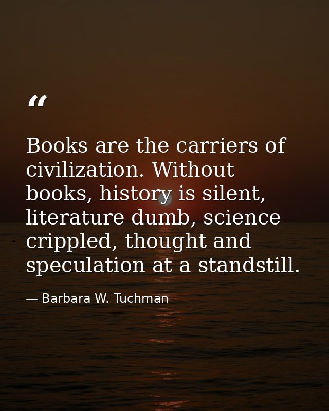 Books are the carriers of civilization. Without books, history is silent, literature dumb, science crippled, thought and — Barbara W. Tuchman