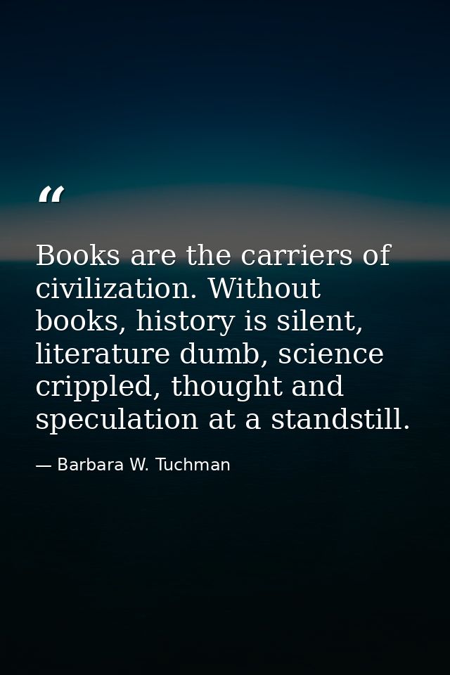 Books are the carriers of civilization. Without books, history is silent, literature dumb, science crippled, thought and — Barbara W. Tuchman