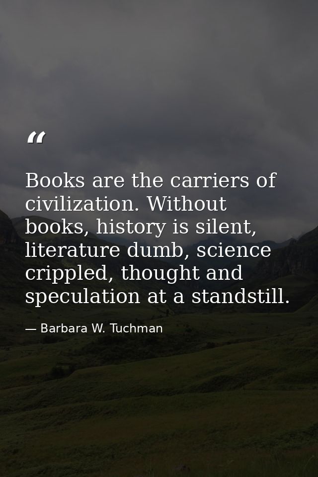 Books are the carriers of civilization. Without books, history is silent, literature dumb, science crippled, thought and — Barbara W. Tuchman