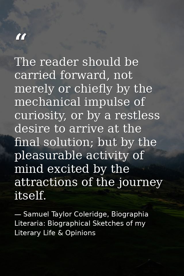The reader should be carried forward, not merely or chiefly by the mechanical impulse of curiosity, or by a restless des — Samuel Taylor Coleridge, Biographia Literaria: Biographical Sketches of my Literary Life & Opinions