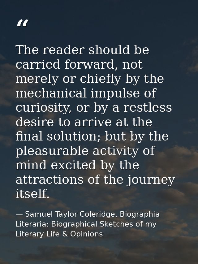 The reader should be carried forward, not merely or chiefly by the mechanical impulse of curiosity, or by a restless des — Samuel Taylor Coleridge, Biographia Literaria: Biographical Sketches of my Literary Life & Opinions