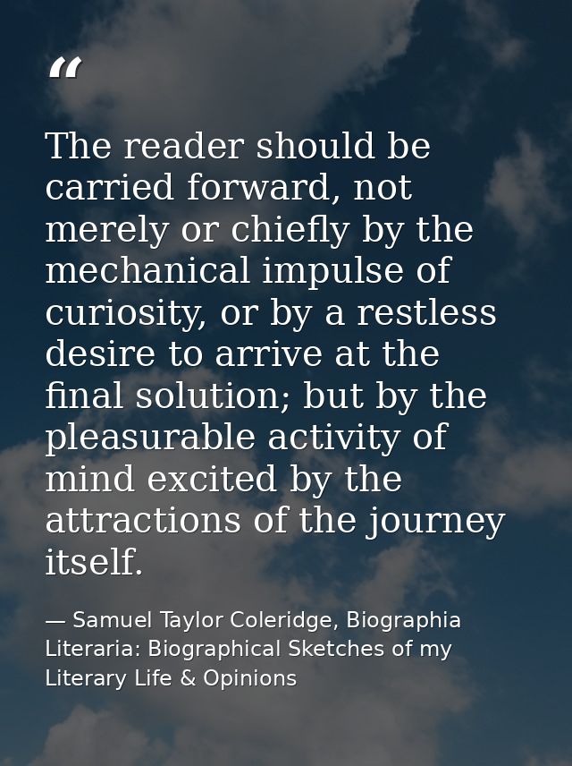 The reader should be carried forward, not merely or chiefly by the mechanical impulse of curiosity, or by a restless des — Samuel Taylor Coleridge, Biographia Literaria: Biographical Sketches of my Literary Life & Opinions
