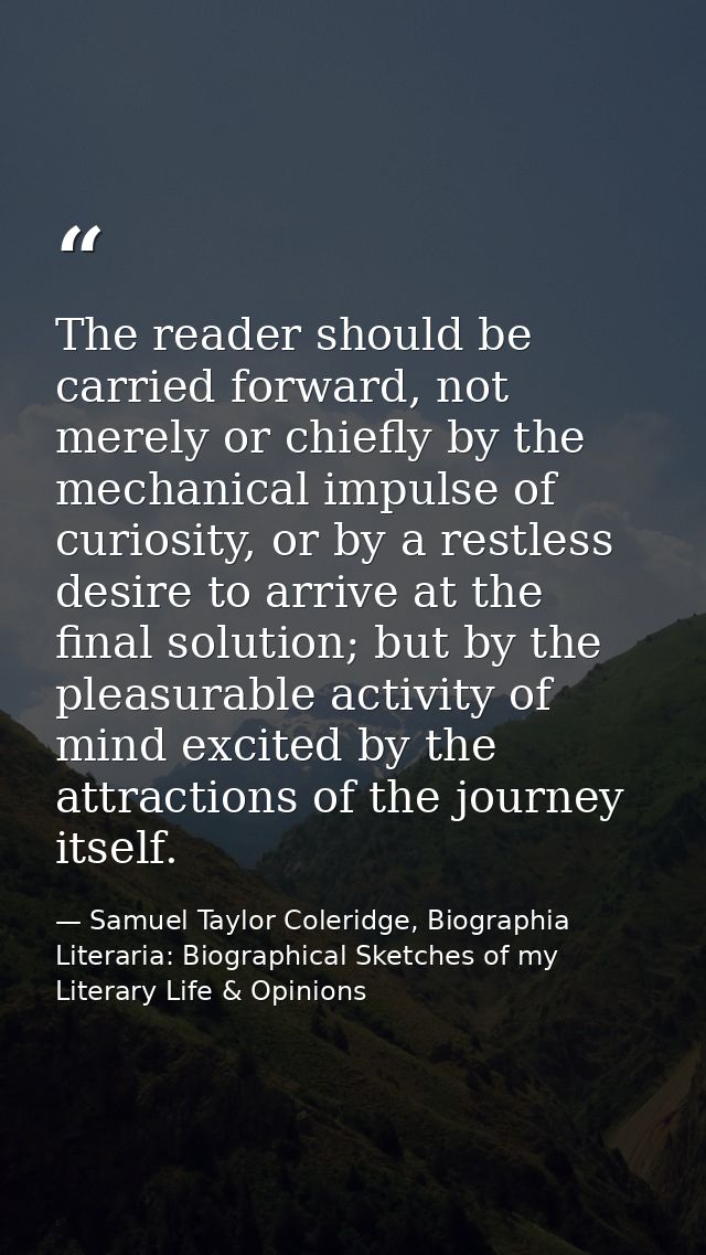 The reader should be carried forward, not merely or chiefly by the mechanical impulse of curiosity, or by a restless des — Samuel Taylor Coleridge, Biographia Literaria: Biographical Sketches of my Literary Life & Opinions