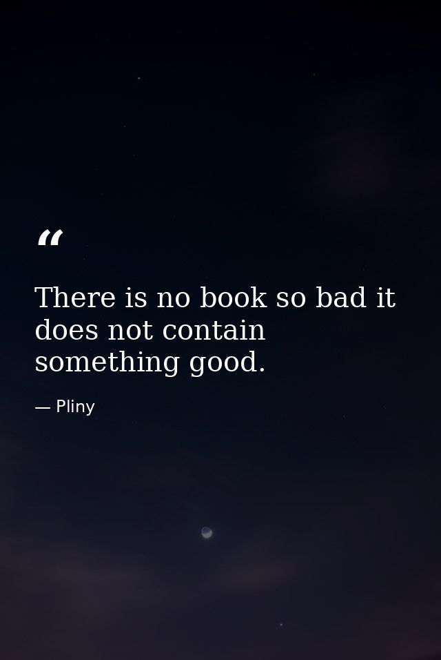 There is no book so bad it does not contain something good. — Pliny