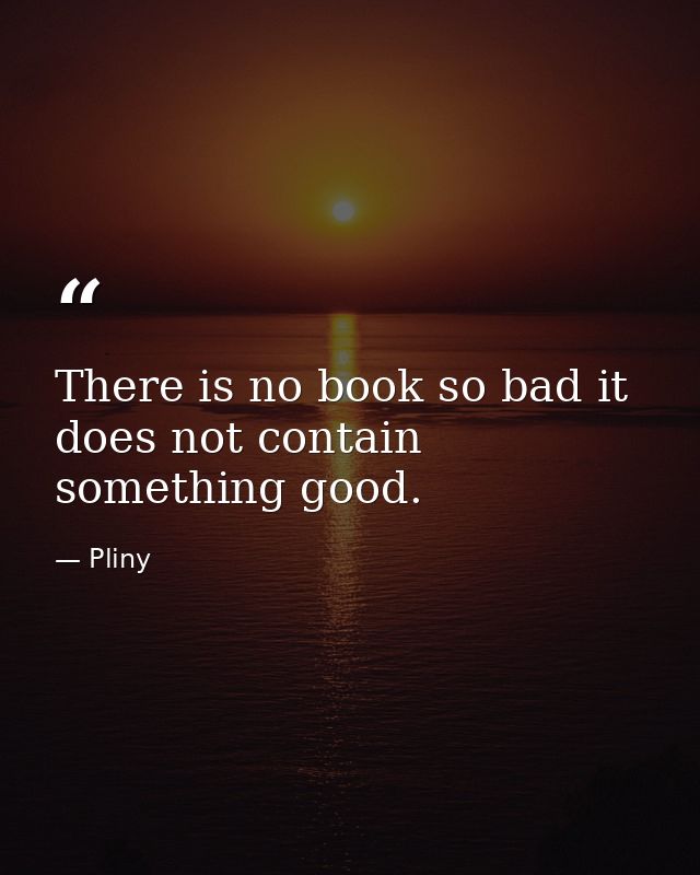 There is no book so bad it does not contain something good. — Pliny