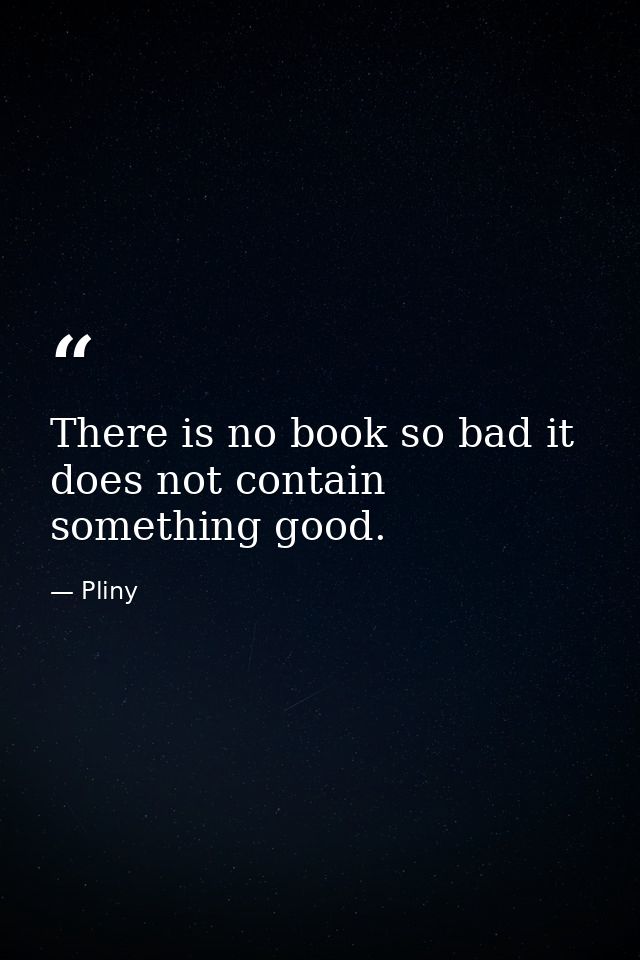 There is no book so bad it does not contain something good. — Pliny