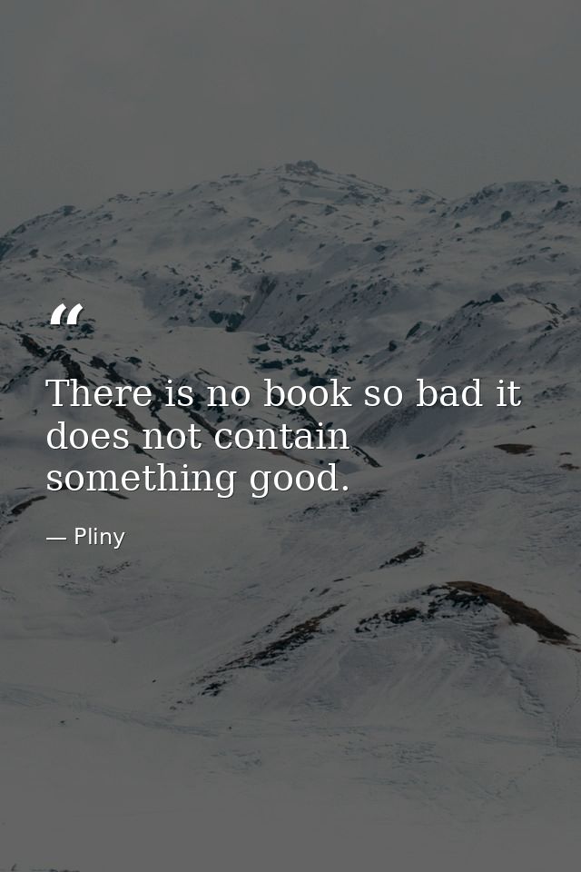 There is no book so bad it does not contain something good. — Pliny