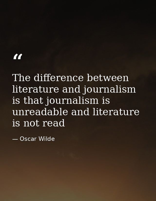 The difference between literature and journalism is that journalism is unreadable and literature is not read — Oscar Wilde