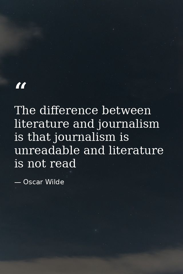 The difference between literature and journalism is that journalism is unreadable and literature is not read — Oscar Wilde