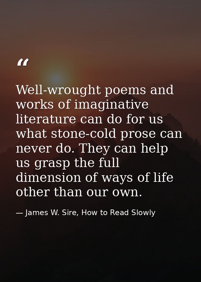 Well-wrought poems and works of imaginative literature can do for us what stone-cold prose can never do. They can help u — James W. Sire, How to Read Slowly