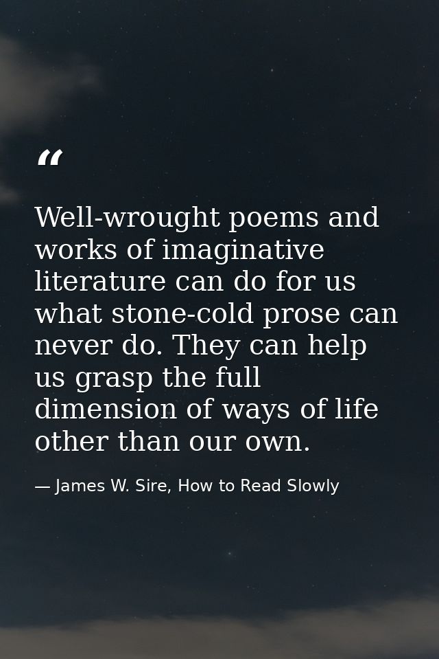 Well-wrought poems and works of imaginative literature can do for us what stone-cold prose can never do. They can help u — James W. Sire, How to Read Slowly