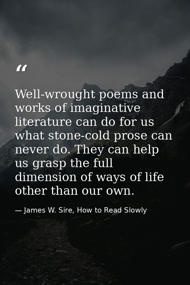 Well-wrought poems and works of imaginative literature can do for us what stone-cold prose can never do. They can help u — James W. Sire, How to Read Slowly