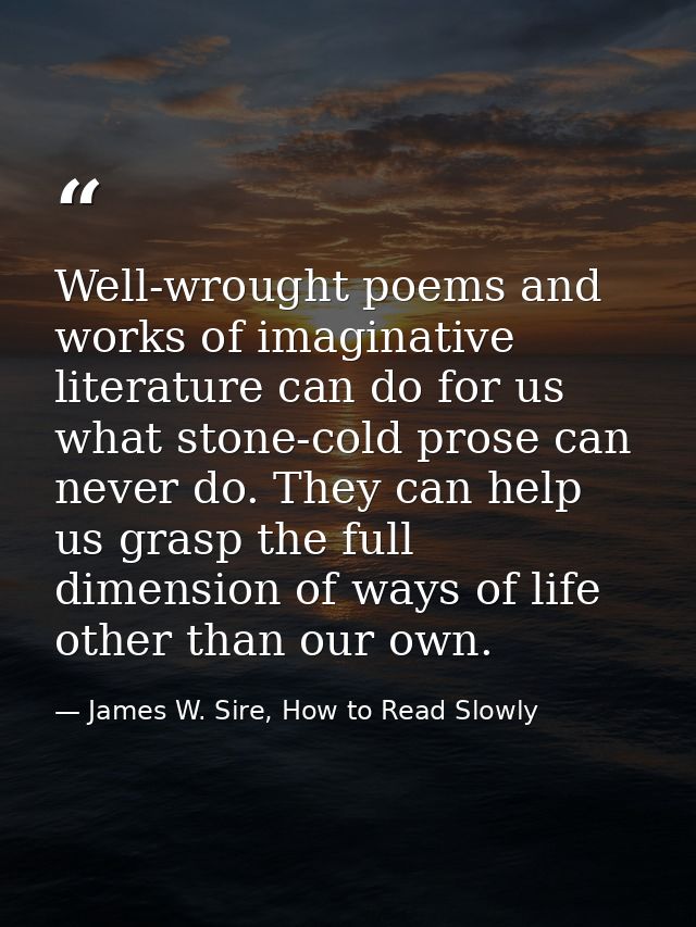 Well-wrought poems and works of imaginative literature can do for us what stone-cold prose can never do. They can help u — James W. Sire, How to Read Slowly