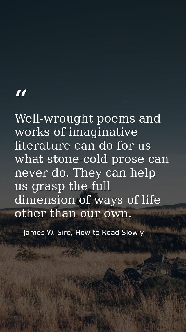 Well-wrought poems and works of imaginative literature can do for us what stone-cold prose can never do. They can help u — James W. Sire, How to Read Slowly