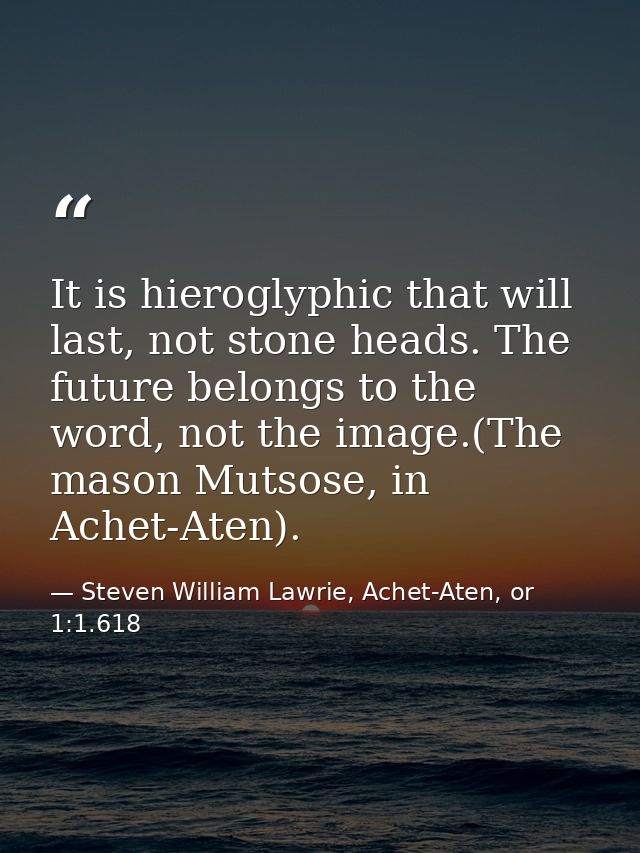 It is hieroglyphic that will last, not stone heads. The future belongs to the word, not the image.(The mason Mutsose, in — Steven William Lawrie, Achet-Aten, or 1:1.618