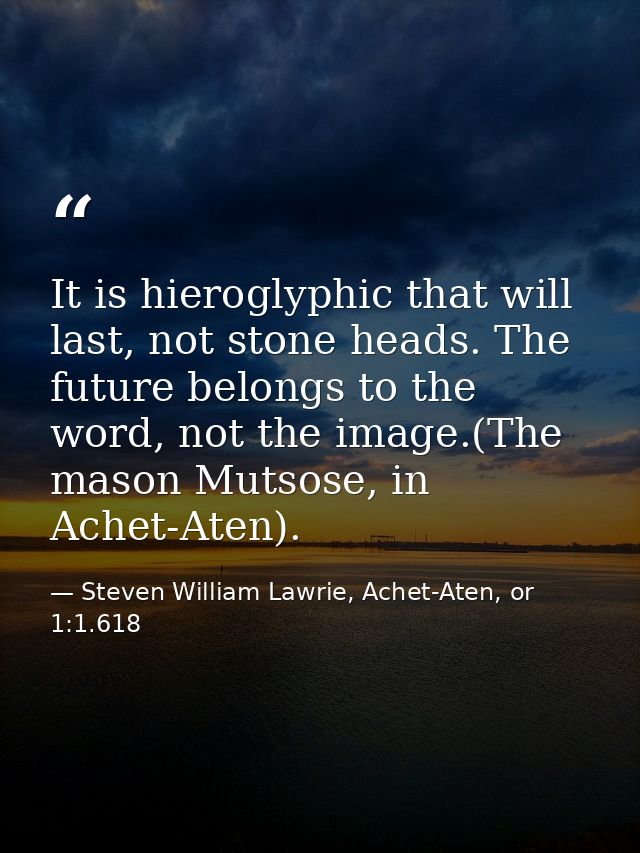 It is hieroglyphic that will last, not stone heads. The future belongs to the word, not the image.(The mason Mutsose, in — Steven William Lawrie, Achet-Aten, or 1:1.618