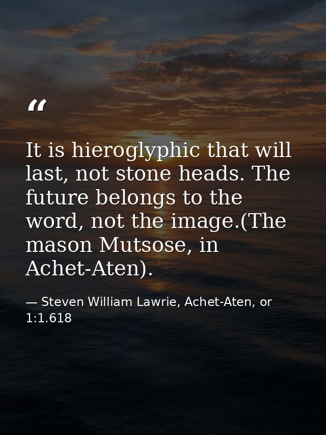 It is hieroglyphic that will last, not stone heads. The future belongs to the word, not the image.(The mason Mutsose, in — Steven William Lawrie, Achet-Aten, or 1:1.618