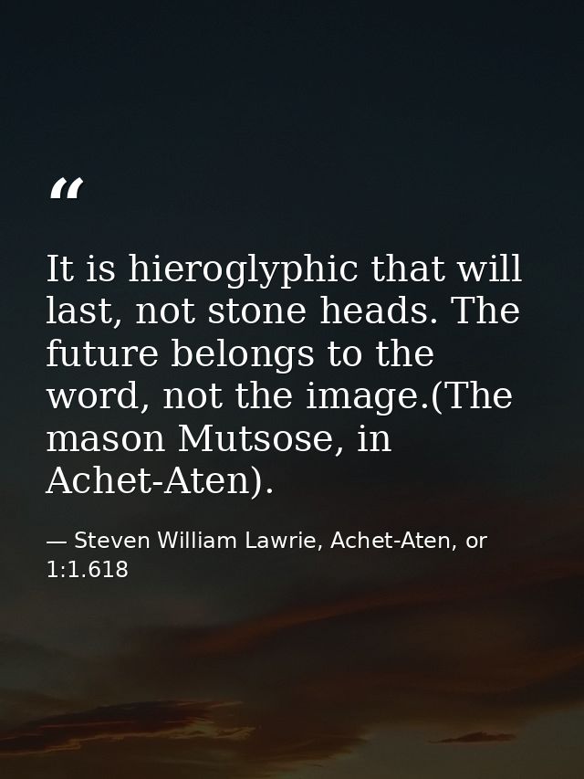 It is hieroglyphic that will last, not stone heads. The future belongs to the word, not the image.(The mason Mutsose, in — Steven William Lawrie, Achet-Aten, or 1:1.618