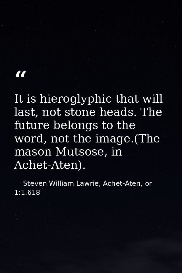 It is hieroglyphic that will last, not stone heads. The future belongs to the word, not the image.(The mason Mutsose, in — Steven William Lawrie, Achet-Aten, or 1:1.618