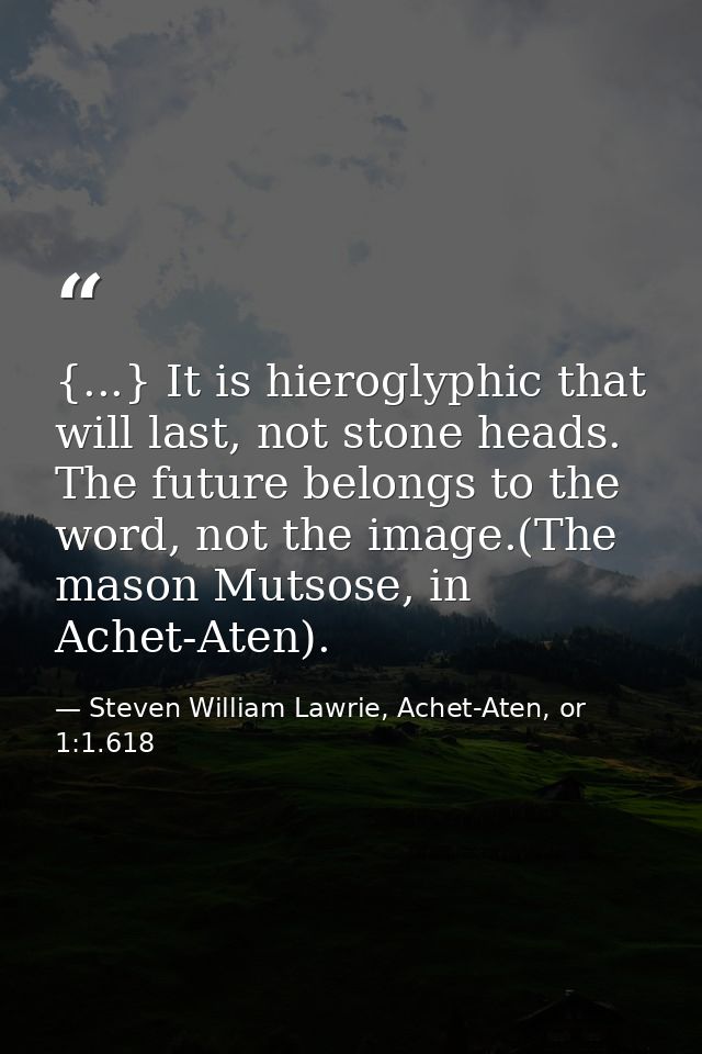 {...} It is hieroglyphic that will last, not stone heads. The future belongs to the word, not the image.(The mason Mutso — Steven William Lawrie, Achet-Aten, or 1:1.618
