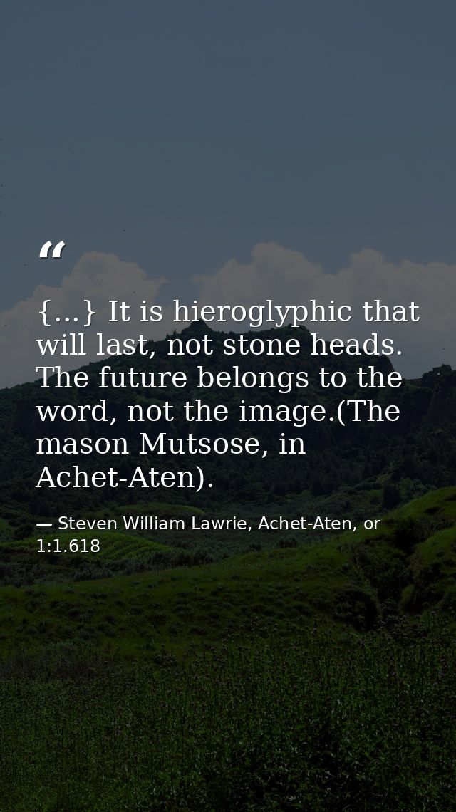 {...} It is hieroglyphic that will last, not stone heads. The future belongs to the word, not the image.(The mason Mutso — Steven William Lawrie, Achet-Aten, or 1:1.618