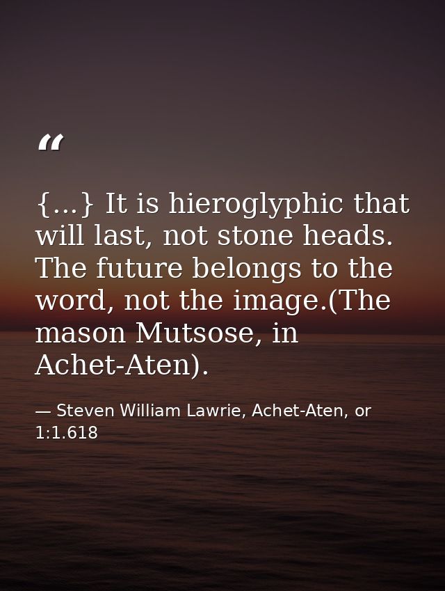 {...} It is hieroglyphic that will last, not stone heads. The future belongs to the word, not the image.(The mason Mutso — Steven William Lawrie, Achet-Aten, or 1:1.618