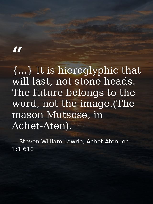 {...} It is hieroglyphic that will last, not stone heads. The future belongs to the word, not the image.(The mason Mutso — Steven William Lawrie, Achet-Aten, or 1:1.618