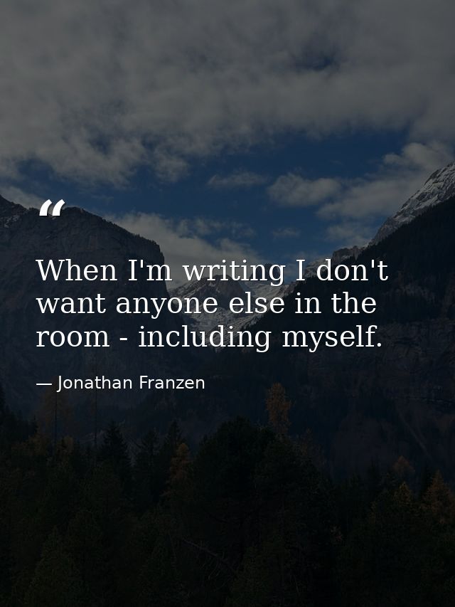 When I'm writing I don't want anyone else in the room - including myself. — Jonathan Franzen