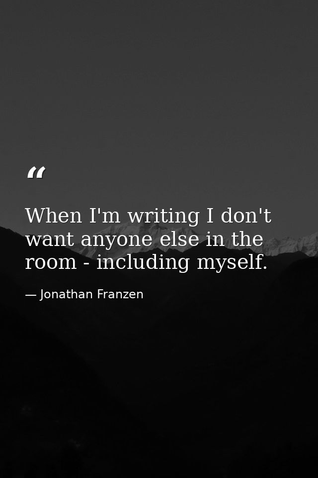 When I'm writing I don't want anyone else in the room - including myself. — Jonathan Franzen