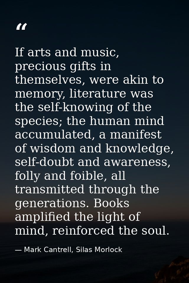 If arts and music, precious gifts in themselves, were akin to memory, literature was the self-knowing of the species; th — Mark Cantrell, Silas Morlock