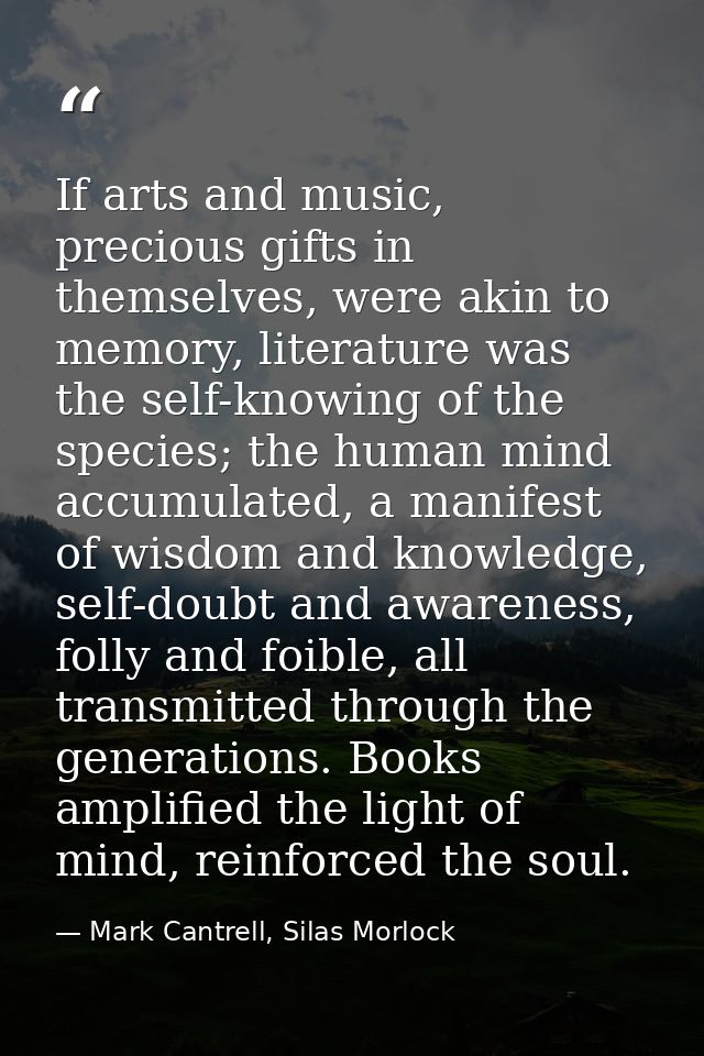 If arts and music, precious gifts in themselves, were akin to memory, literature was the self-knowing of the species; th — Mark Cantrell, Silas Morlock
