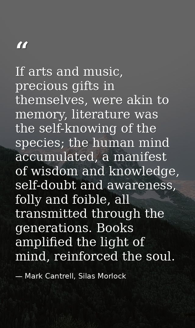 If arts and music, precious gifts in themselves, were akin to memory, literature was the self-knowing of the species; th — Mark Cantrell, Silas Morlock