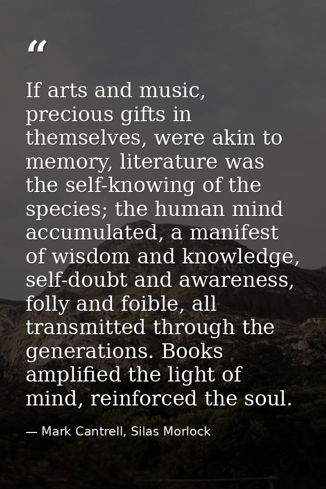 If arts and music, precious gifts in themselves, were akin to memory, literature was the self-knowing of the species; th — Mark Cantrell, Silas Morlock