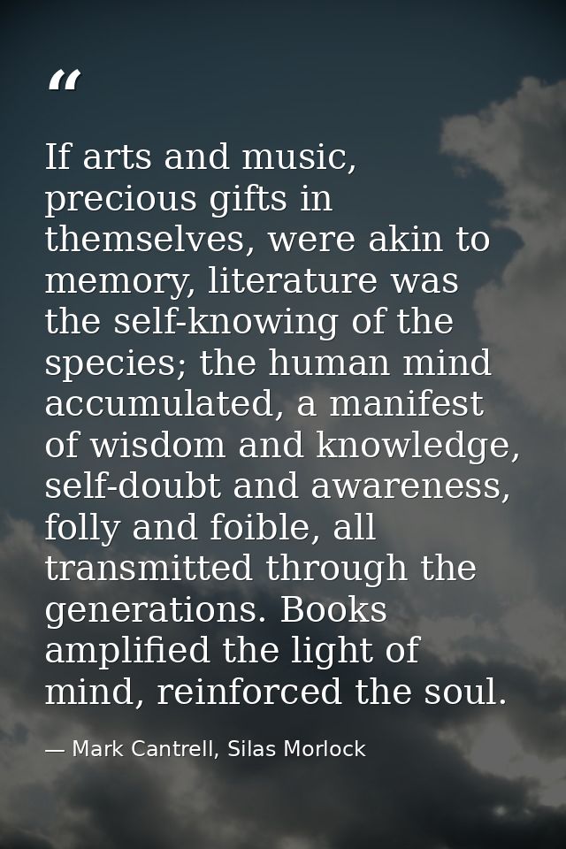 If arts and music, precious gifts in themselves, were akin to memory, literature was the self-knowing of the species; th — Mark Cantrell, Silas Morlock