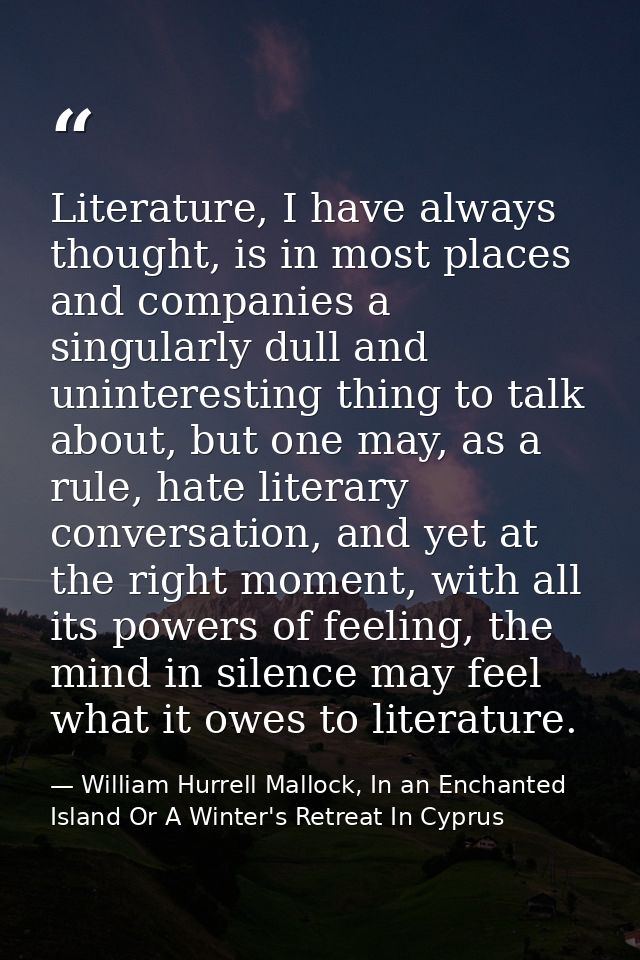 Literature, I have always thought, is in most places and companies a singularly dull and uninteresting thing to talk abo — William Hurrell Mallock, In an Enchanted Island Or A Winter's Retreat In Cyprus