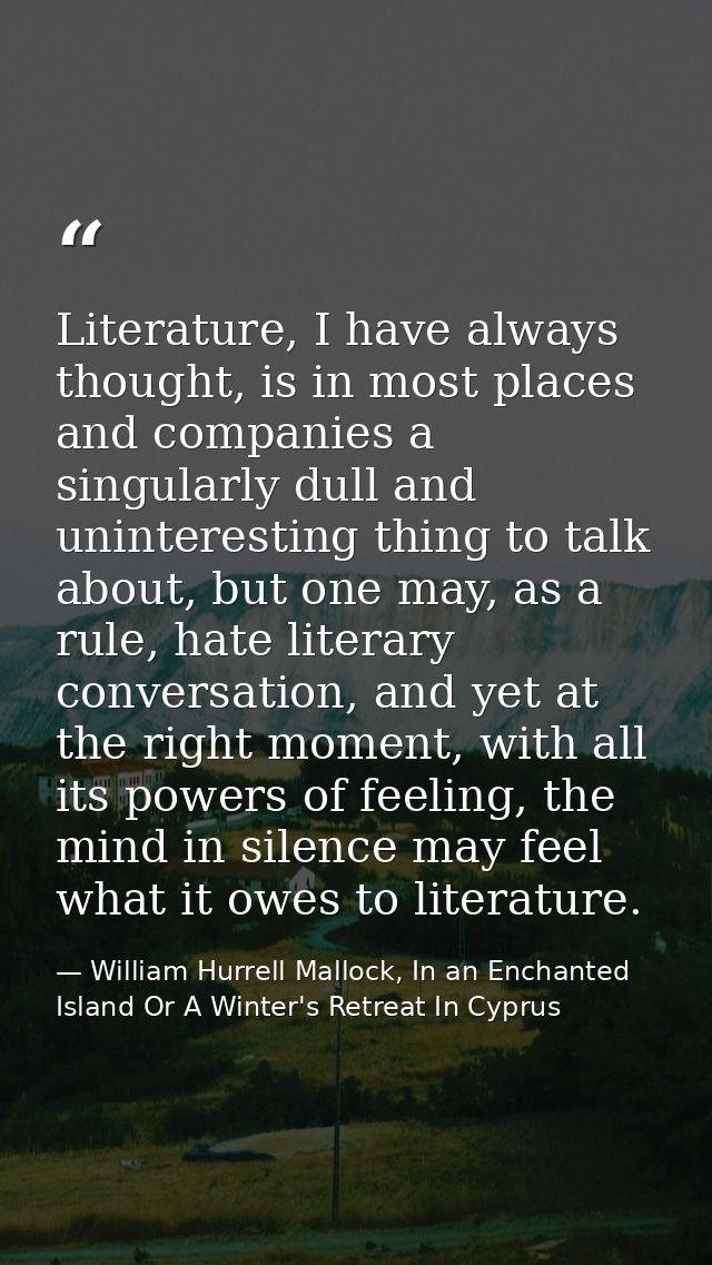 Literature, I have always thought, is in most places and companies a singularly dull and uninteresting thing to talk abo — William Hurrell Mallock, In an Enchanted Island Or A Winter's Retreat In Cyprus