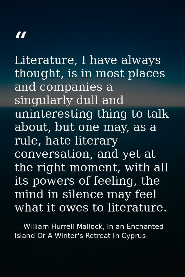 Literature, I have always thought, is in most places and companies a singularly dull and uninteresting thing to talk abo — William Hurrell Mallock, In an Enchanted Island Or A Winter's Retreat In Cyprus
