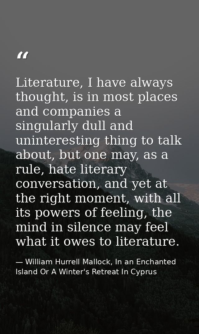 Literature, I have always thought, is in most places and companies a singularly dull and uninteresting thing to talk abo — William Hurrell Mallock, In an Enchanted Island Or A Winter's Retreat In Cyprus