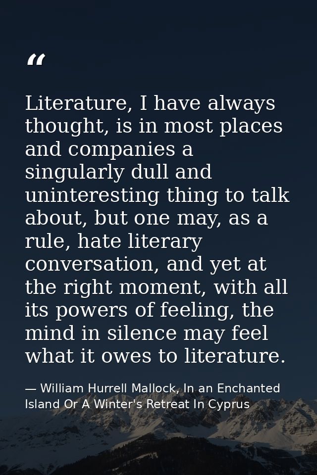 Literature, I have always thought, is in most places and companies a singularly dull and uninteresting thing to talk abo — William Hurrell Mallock, In an Enchanted Island Or A Winter's Retreat In Cyprus
