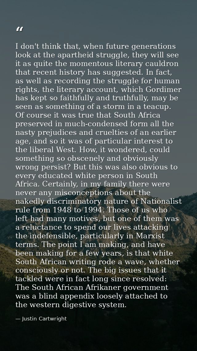 I don't think that, when future generations look at the apartheid struggle, they will see it as quite the momentous lite — Justin Cartwright