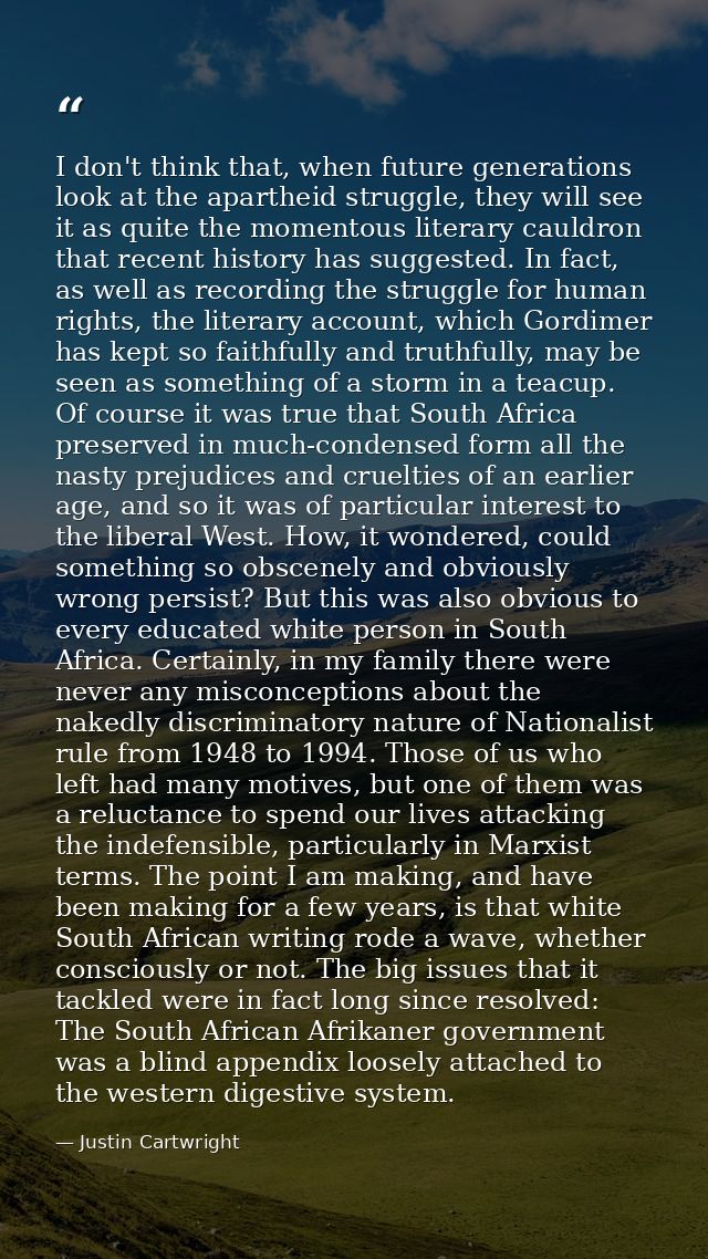 I don't think that, when future generations look at the apartheid struggle, they will see it as quite the momentous lite — Justin Cartwright