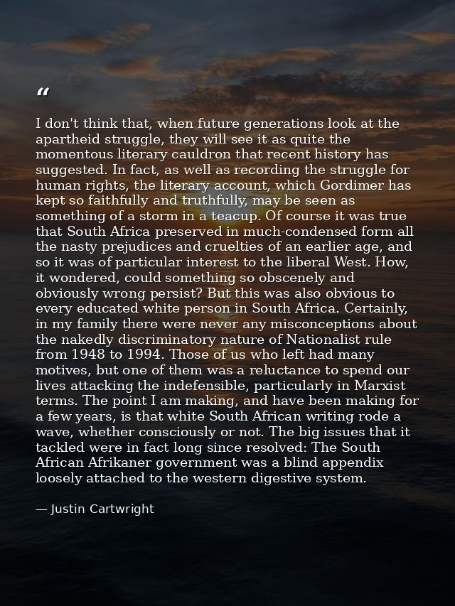 I don't think that, when future generations look at the apartheid struggle, they will see it as quite the momentous lite — Justin Cartwright