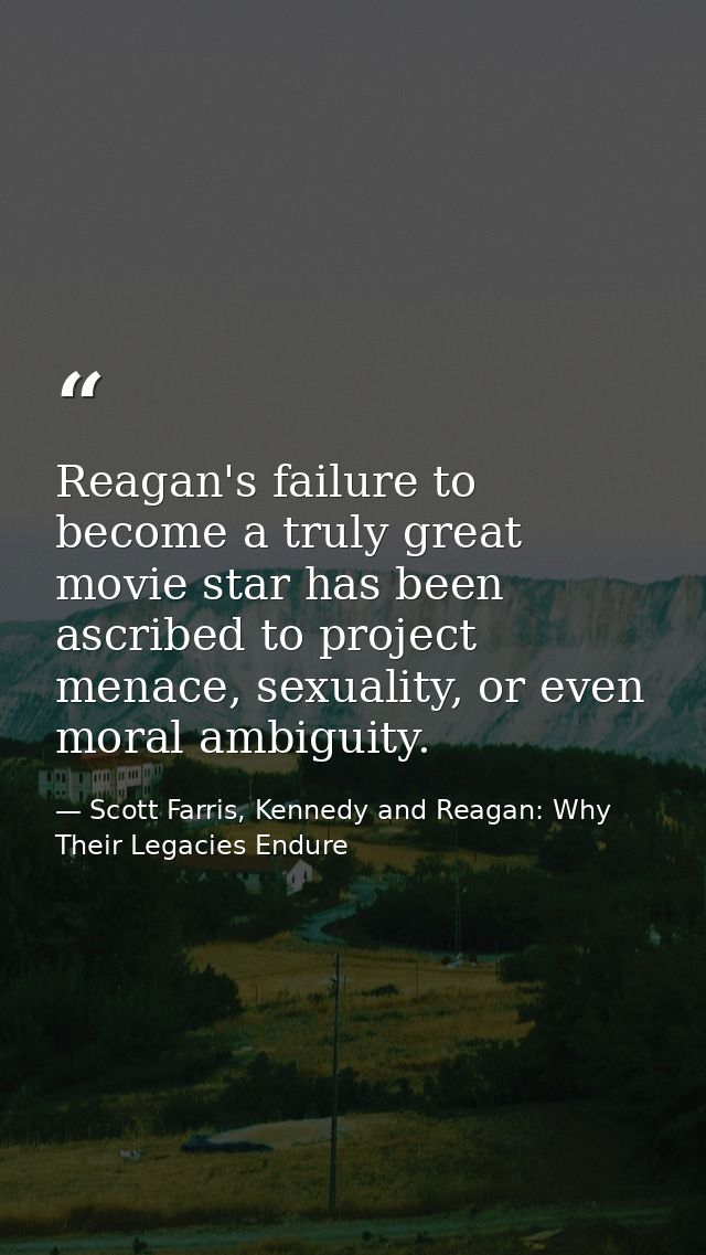 Reagan's failure to become a truly great movie star has been ascribed to project menace, sexuality, or even moral ambigu — Scott Farris, Kennedy and Reagan: Why Their Legacies Endure