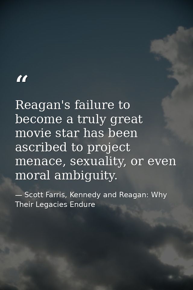 Reagan's failure to become a truly great movie star has been ascribed to project menace, sexuality, or even moral ambigu — Scott Farris, Kennedy and Reagan: Why Their Legacies Endure